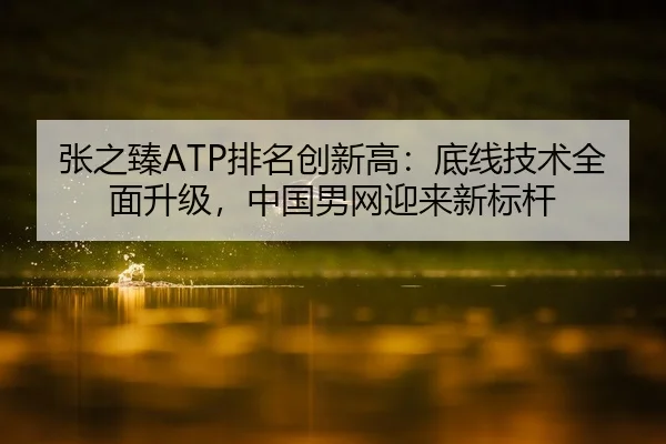 张之臻ATP排名创新高：底线技术全面升级，中国男网迎来新标杆