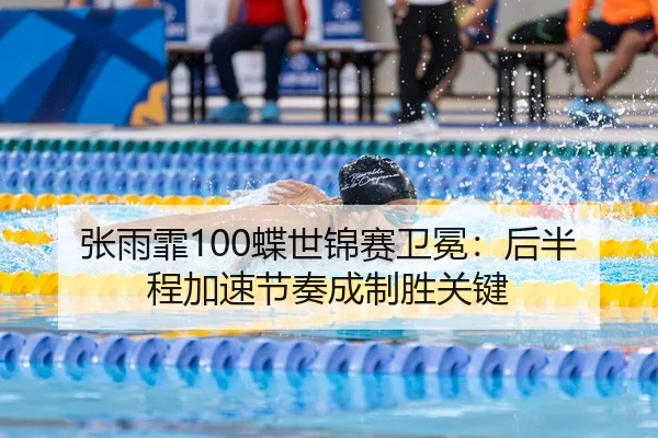 张雨霏100蝶世锦赛卫冕：后半程加速节奏成制胜关键