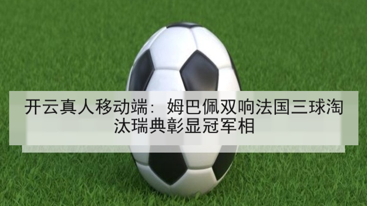 开云真人移动端: 姆巴佩双响法国三球淘汰瑞典彰显冠军相
