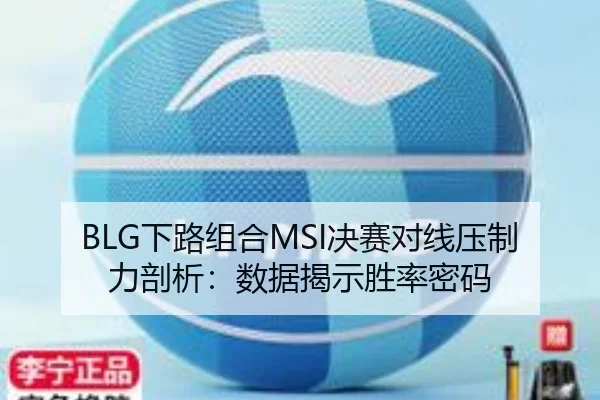 BLG下路组合MSI决赛对线压制力剖析：数据揭示胜率密码
