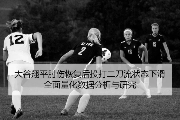 大谷翔平肘伤恢复后投打二刀流状态下滑全面量化数据分析与研究