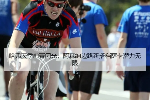哈弗茨季前赛闪光，阿森纳边路新搭档萨卡潜力无限