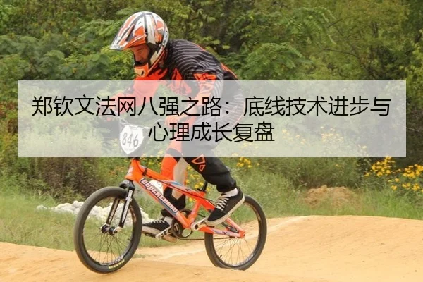 郑钦文法网八强之路：底线技术进步与心理成长复盘