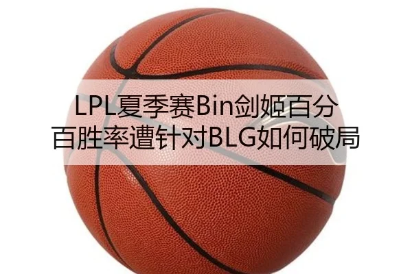 LPL夏季赛Bin剑姬百分百胜率遭针对BLG如何破局