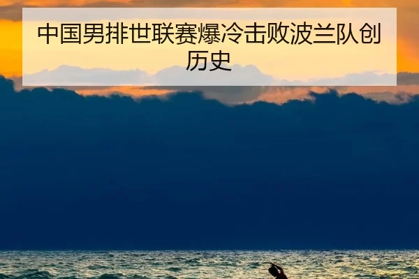 中国男排世联赛爆冷击败波兰队创历史