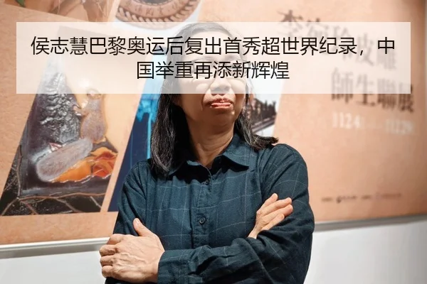 侯志慧巴黎奥运后复出首秀超世界纪录，中国举重再添新辉煌