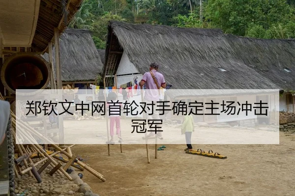 郑钦文中网首轮对手确定主场冲击冠军