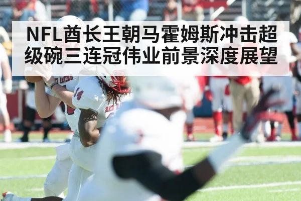 NFL酋长王朝马霍姆斯冲击超级碗三连冠伟业前景深度展望