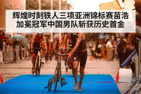 辉煌时刻铁人三项亚洲锦标赛苗浩加冕冠军中国男队斩获历史首金