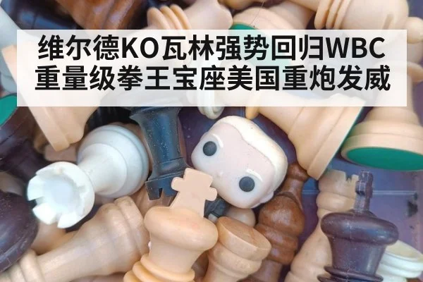 维尔德KO瓦林强势回归WBC重量级拳王宝座美国重炮发威