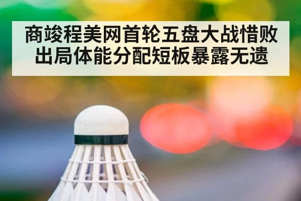 商竣程美网首轮五盘大战惜败出局体能分配短板暴露无遗