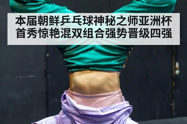 本届朝鲜乒乓球神秘之师亚洲杯首秀惊艳混双组合强势晋级四强